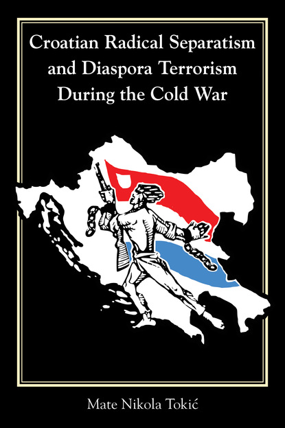 Mate Nikola Tokić - Croatian Radical Separatism and Diaspora Terrorism During the Cold War