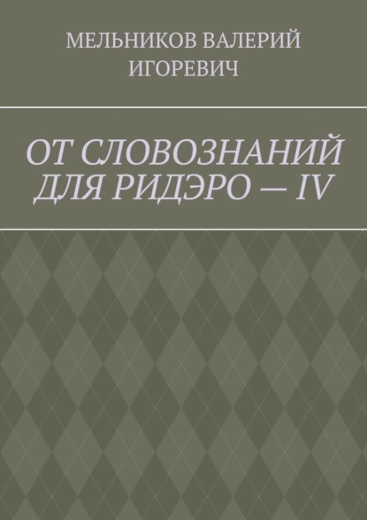 Обложка книги ОТ СЛОВОЗНАНИЙ ДЛЯ РИДЭРО – IV, Валерий Игоревич Мельников