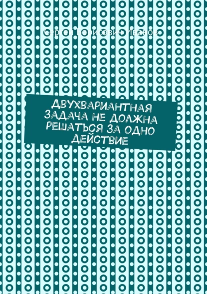 Обложка книги Двухвариантная задача не должна решаться за одно действие, Сергей Борисович Иванов