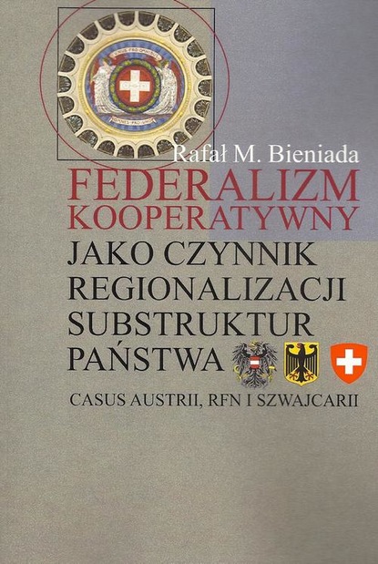 Rafał Marek Bieniada - Federalizm kooperatywny jako czynnik regionalizacji substruktur państwa. Casus Austrii, RFN i Szwajcarii