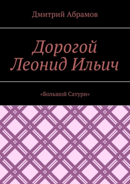 Обложка книги Дорогой Леонид Ильич. «Большой Сатурн», Дмитрий Абрамов