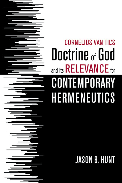 Jason B. Hunt - Cornelius Van Til’s Doctrine of God and Its Relevance for Contemporary Hermeneutics