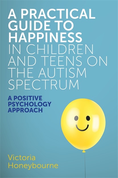 Victoria Honeybourne - A Practical Guide to Happiness in Children and Teens on the Autism Spectrum