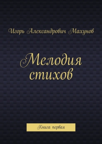 Обложка книги Мелодия стихов. Книга первая, Игорь Александрович Махунов