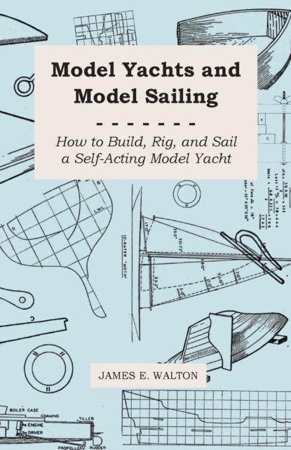 James E. Walton — Model Yachts and Model Sailing - How to Build, Rig, and Sail a Self-Acting Model Yacht