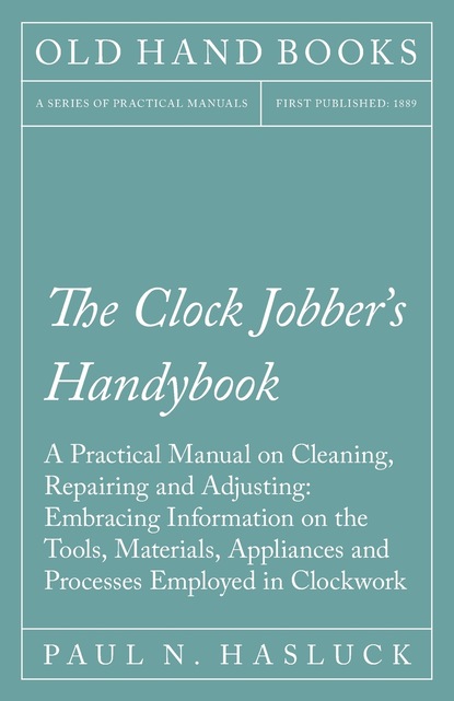 Paul N. Hasluck — The Clock Jobber's Handybook - A Practical Manual on Cleaning, Repairing and Adjusting: Embracing Information on the Tools, Materials, Appliances and Processes Employed in Clockwork