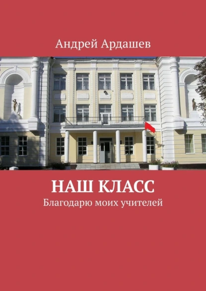 Обложка книги Наш класс. Благодарю моих учителей, Андрей Ардашев