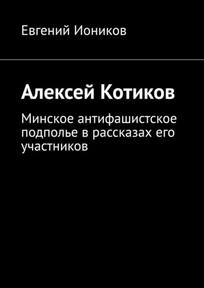 Алексей Котиков. Минское антифашистское подполье в рассказах его участников