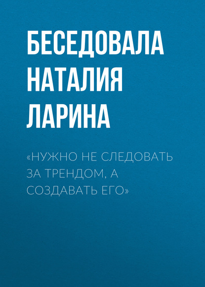 

«Нужно не следовать за трендом, а создавать его»