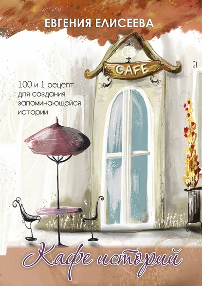 Евгения Елисеева - Кафе историй. 100 и 1 рецепт для создания запоминающейся истории