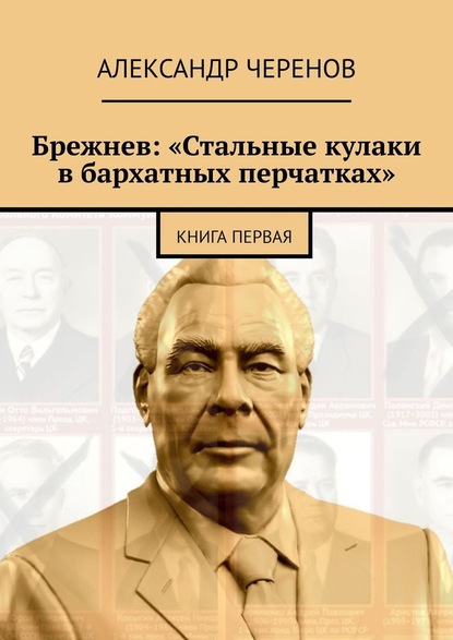 Александр Черенов - Брежнев: «Стальные кулаки в бархатных перчатках». Книга первая