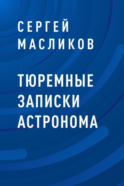 Тюремные записки астронома - Сергей Юрьевич Масликов