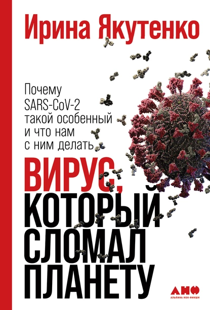 Обложка книги Вирус, который сломал планету. Почему SARS-CoV-2 такой особенный и что нам с ним делать, Ирина Якутенко