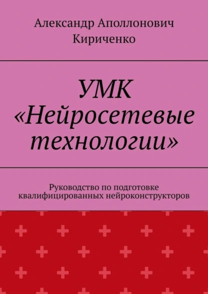 Обложка книги УМК «Нейросетевые технологии». Руководство по подготовке квалифицированных нейроконструкторов, Александр Аполлонович Кириченко