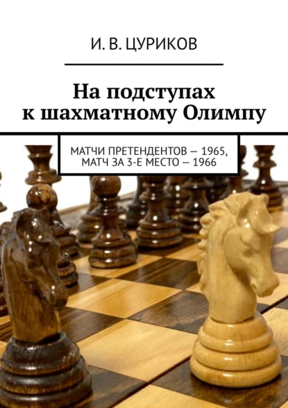 Обложка книги На подступах к шахматному Олимпу. Матчи претендентов – 1965, Матч за 3-е место – 1966, И. В. Цуриков