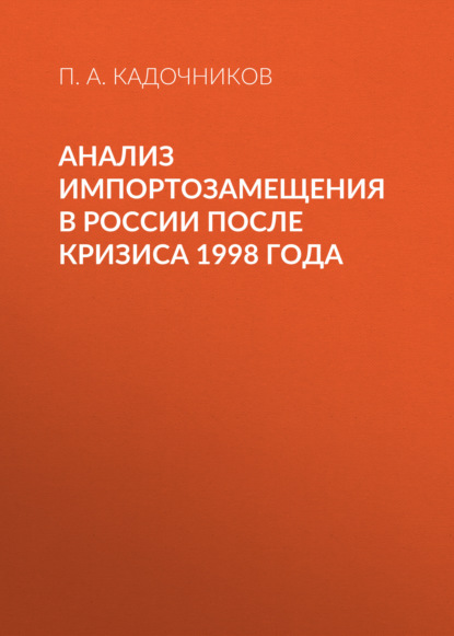 П. А. Кадочников - Анализ импортозамещения в России после кризиса 1998 года