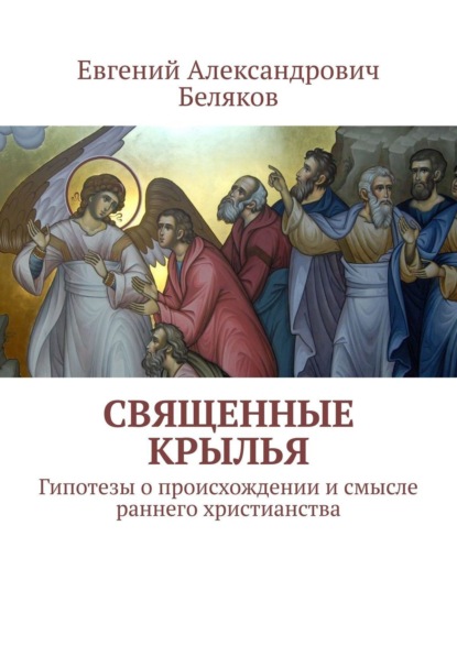 Евгений Беляков - Священные крылья. Гипотезы о происхождении и смысле раннего христианства