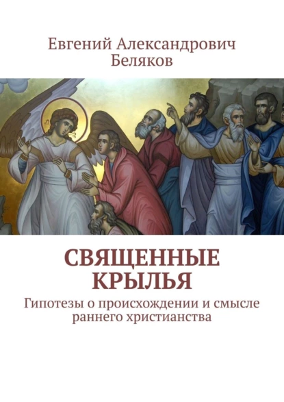 Обложка книги Священные крылья. Гипотезы о происхождении и смысле раннего христианства, Евгений Беляков