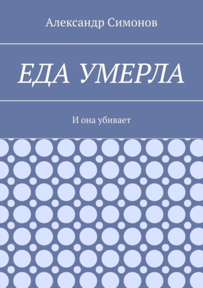 Обложка книги Еда умерла. И она убивает, Александр Симонов