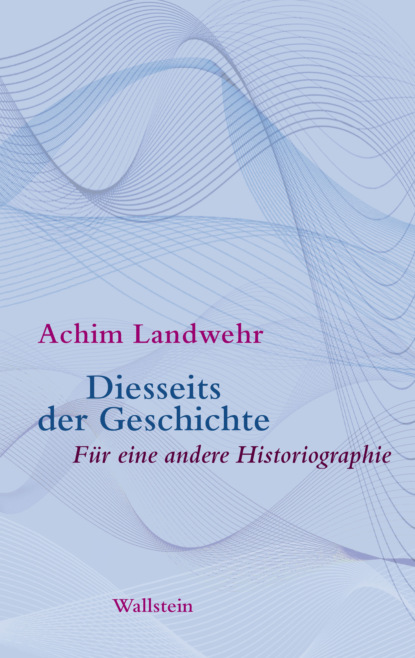 Achim Landwehr - Diesseits der Geschichte