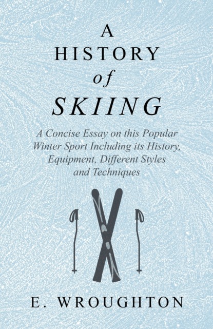 E. Wroughton - A History of Skiing - A Concise Essay on this Popular Winter Sport Including its History, Equipment, Different Styles and Techniques