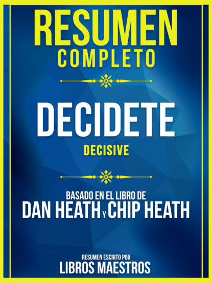 Libros Maestros - Resumen Completo: Decidete (Decisive) - Basado En El Libro De Dan Heath Y Chip Heath