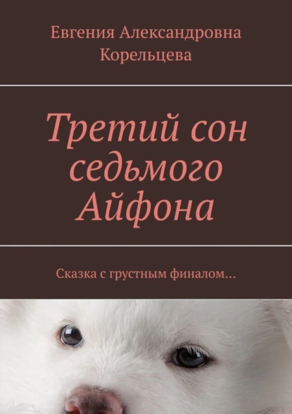 Обложка книги Третий сон седьмого Айфона. Сказка с грустным финалом…, Евгения Александровна Корельцева