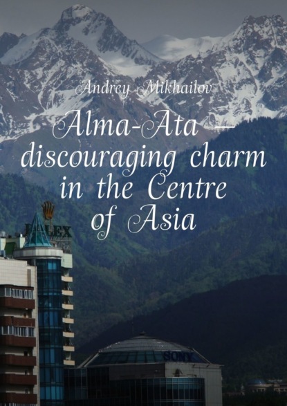 Andrey Mikhailov - Alma-Ata – discouraging charm in the Centre of Asia. The subjective guidebook
