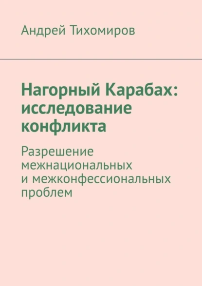 Обложка книги Нагорный Карабах: исследование конфликта. Разрешение межнациональных и межконфессиональных проблем, Андрей Тихомиров