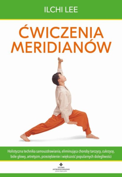 Ilchi Lee - Ćwiczenia meridianów. Holistyczna technika samouzdrawiania, eliminująca choroby tarczycy, cukrzycę, bóle głowy, artretyzm, przeziębienie i większość popularnych dolegliwości