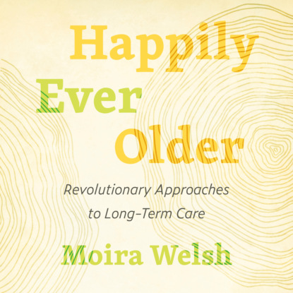 Ксюша Ангел - Happily Ever Older - Revolutionary Approaches to Long Term Care (Unabridged)