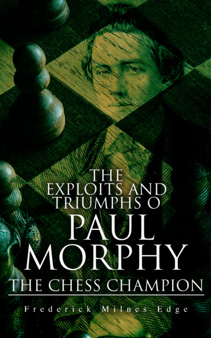 Frederick Milnes Edge - The Exploits and Triumphs of Paul Morphy, the Chess Champion