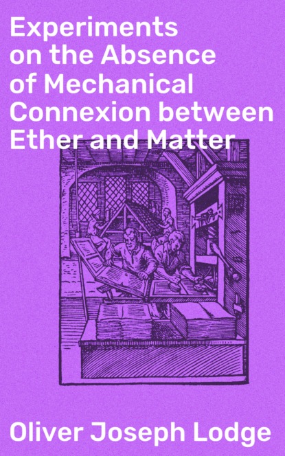 Oliver Joseph Lodge - Experiments on the Absence of Mechanical Connexion between Ether and Matter