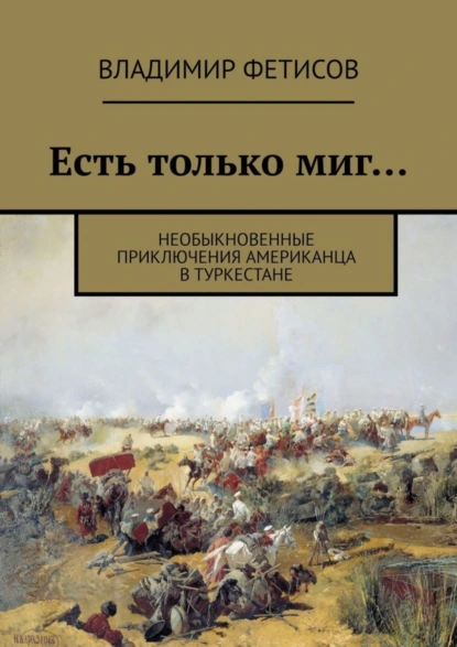 Обложка книги Есть только миг… Необыкновенные приключения американца в Туркестане, Владимир Фетисов