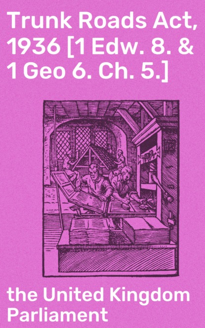 the United Kingdom Parliament - Trunk Roads Act, 1936 [1 Edw. 8. & 1 Geo 6. Ch. 5.]