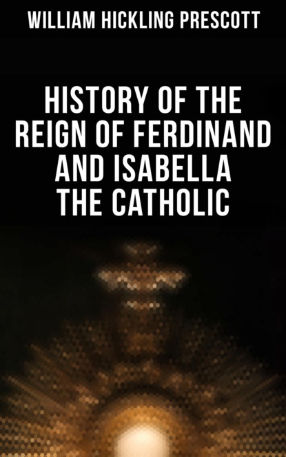 William Hickling Prescott - History of the Reign of Ferdinand and Isabella the Catholic