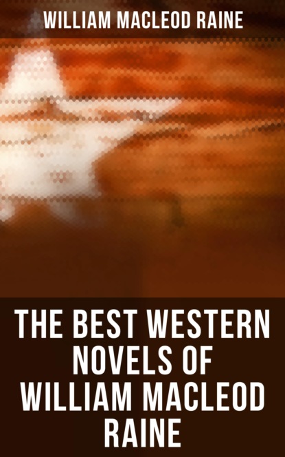 William MacLeod Raine - The Best Western Novels of William MacLeod Raine