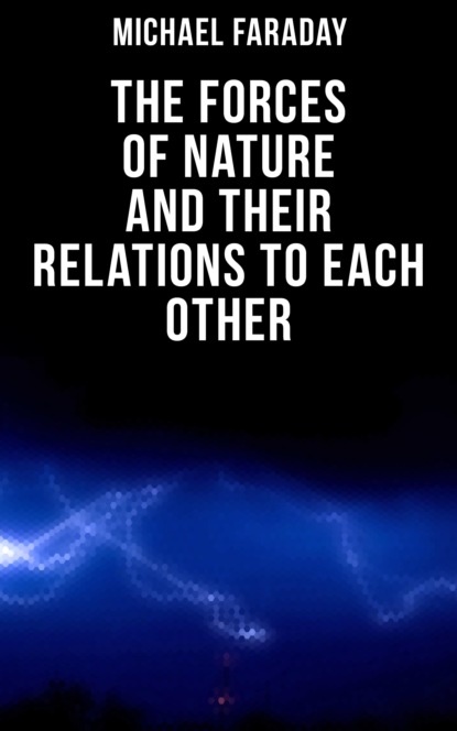 Michael  Faraday - The Forces of Nature and their Relations to Each Other