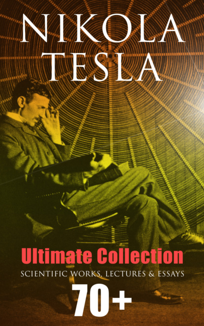 Nikola Tesla - Nikola Tesla - Ultimate Collection: 70+ Scientific Works, Lectures & Essays