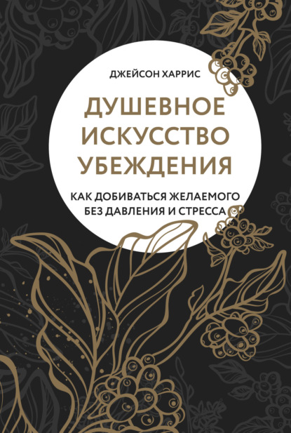 Джейсон Харрис - Душевное искусство убеждения. Как добиваться желаемого без давления и стресса