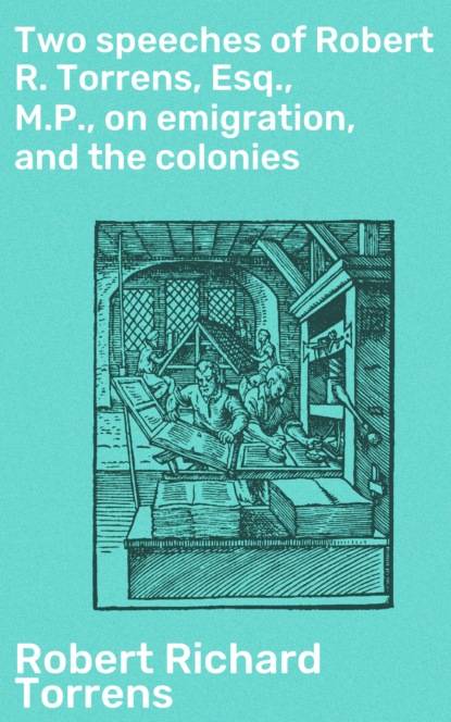 Robert Richard Torrens - Two speeches of Robert R. Torrens, Esq., M.P., on emigration, and the colonies