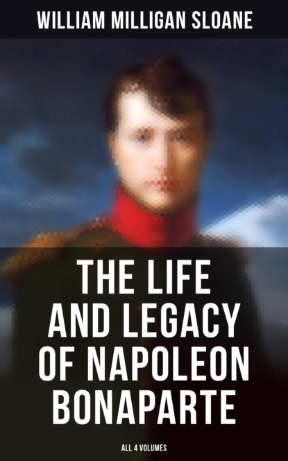 William Milligan Sloane - The Life and Legacy of Napoleon Bonaparte: All 4 Volumes