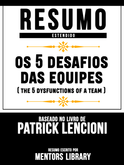 Resumo Estendido: Os 5 Desafios Das Equipes (The 5 Dysfunctions Of A Team) - Baseado No Livro De Patrick Lencioni