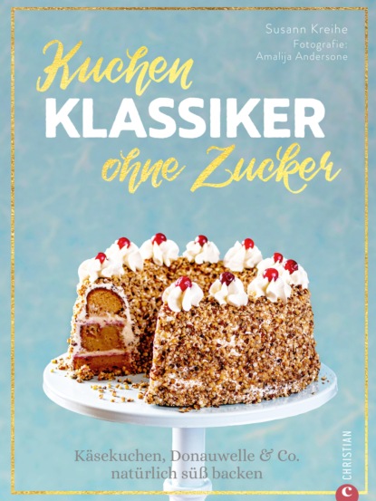 Susann Kreihe - Backbuch: Kuchenklassiker - ohne Zucker! Endlich: 60 beliebte Rezepte als zuckerfrei-Variante.