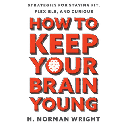 How to Keep Your Brain Young - Strategies for Staying Fit, Flexible, and Curious (Unabridged) - H. Norman Wright