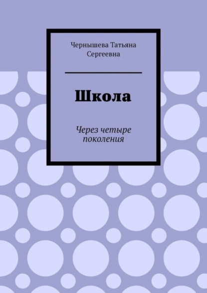 Обложка книги Школа. Через четыре поколения, Татьяна Сергеевна Чернышева