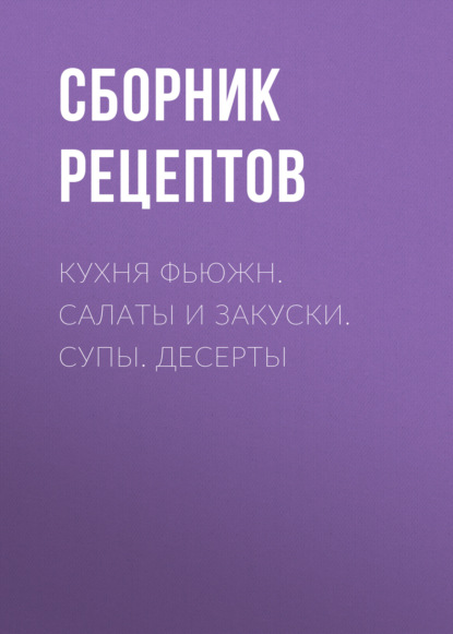 Группа авторов - Кухня фьюжн. Салаты и закуски. Супы. Десерты