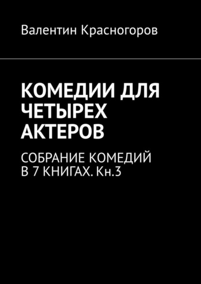 КОМЕДИИ ДЛЯ ЧЕТЫРЕХ АКТЕРОВ. СОБРАНИЕ КОМЕДИЙ В 7 КНИГАХ. Кн.3 - Валентин Красногоров