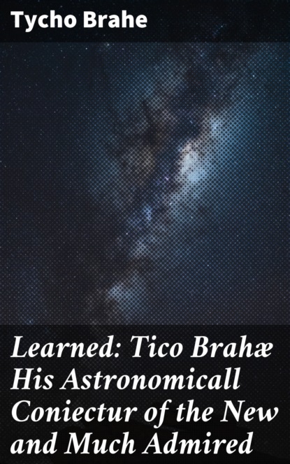 Tycho Brahe - Learned: Tico Brahæ His Astronomicall Coniectur of the New and Much Admired