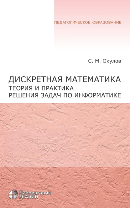 Обложка книги Дискретная математика. Теория и практика решения задач по информатике, С. М. Окулов